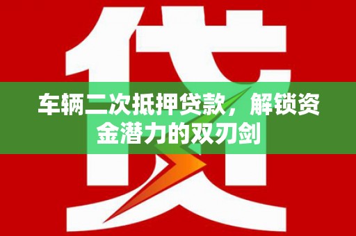 铜陵车辆二次抵押贷款，解锁资金潜力的双刃剑