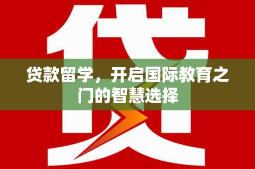 铜陵贷款留学，开启国际教育之门的智慧选择