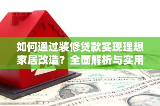 铜陵如何通过装修贷款实现理想家居改造？全面解析与实用指南