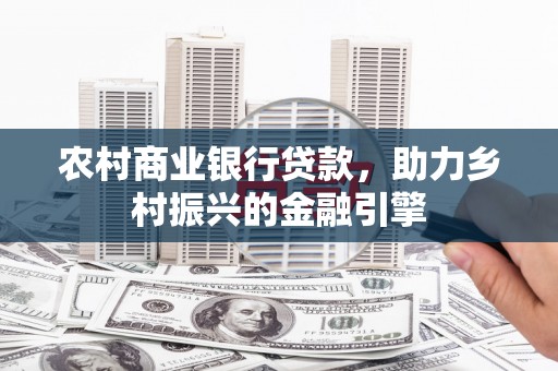 铜陵农村商业银行贷款，助力乡村振兴的金融引擎
