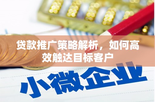 铜陵贷款推广策略解析，如何高效触达目标客户