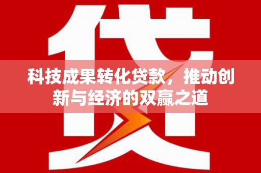 铜陵科技成果转化贷款，推动创新与经济的双赢之道
