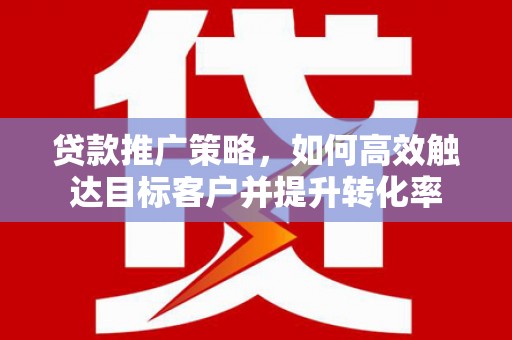 铜陵贷款推广策略，如何高效触达目标客户并提升转化率