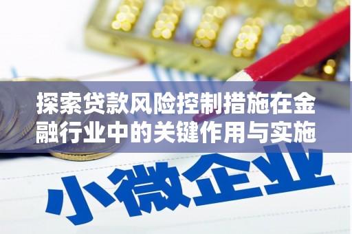 铜陵探索贷款风险控制措施在金融行业中的关键作用与实施策略