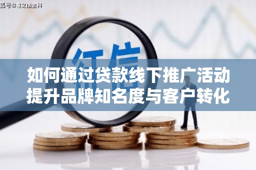 铜陵如何通过贷款线下推广活动提升品牌知名度与客户转化率
