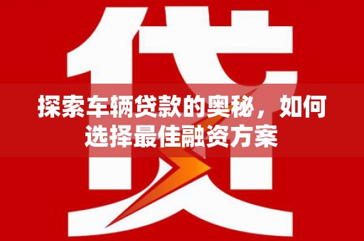 铜陵探索车辆贷款的奥秘，如何选择最佳融资方案