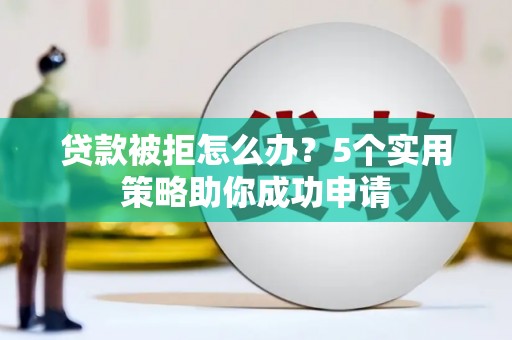 铜陵贷款被拒怎么办？5个实用策略助你成功申请