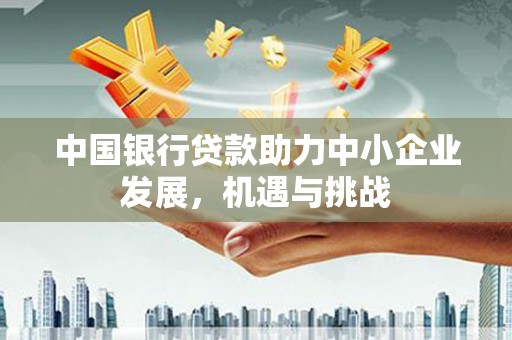 铜陵中国银行贷款助力中小企业发展，机遇与挑战