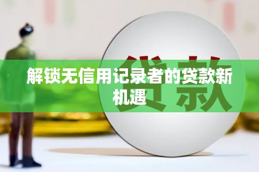 铜陵解锁无信用记录者的贷款新机遇