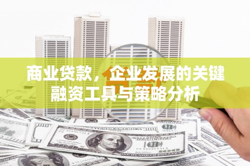 铜陵商业贷款，企业发展的关键融资工具与策略分析