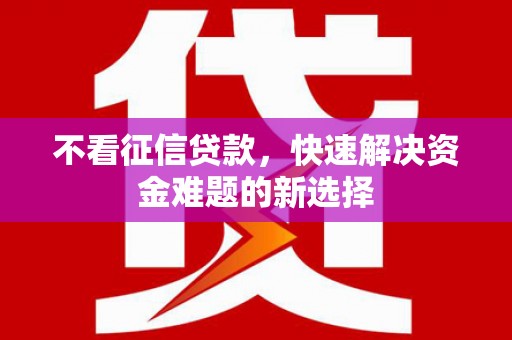 铜陵不看征信贷款，快速解决资金难题的新选择