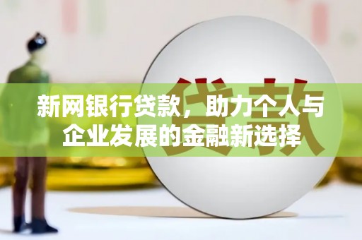 铜陵新网银行贷款，助力个人与企业发展的金融新选择