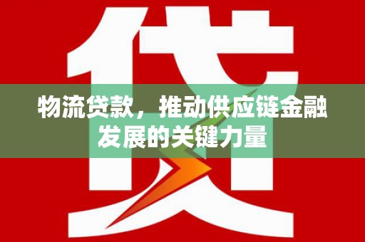 铜陵物流贷款，推动供应链金融发展的关键力量