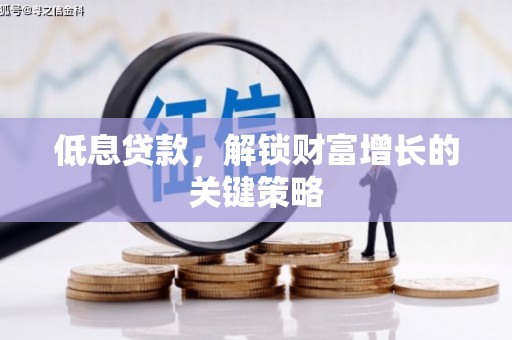 铜陵低息贷款，解锁财富增长的关键策略