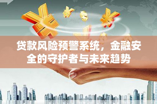 铜陵贷款风险预警系统，金融安全的守护者与未来趋势