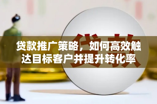 铜陵贷款推广策略，如何高效触达目标客户并提升转化率