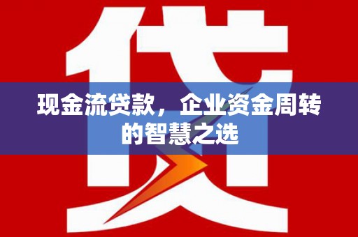 铜陵现金流贷款，企业资金周转的智慧之选