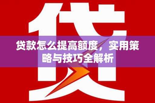 铜陵贷款怎么提高额度，实用策略与技巧全解析