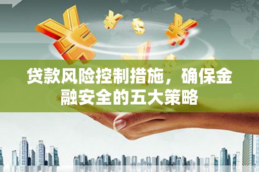 铜陵贷款风险控制措施，确保金融安全的五大策略