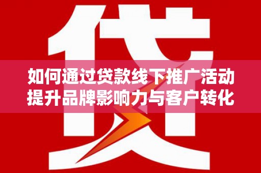 铜陵如何通过贷款线下推广活动提升品牌影响力与客户转化率