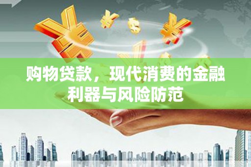 铜陵购物贷款，现代消费的金融利器与风险防范