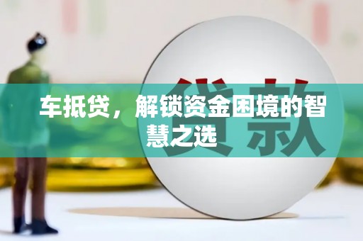 铜陵车抵贷，解锁资金困境的智慧之选