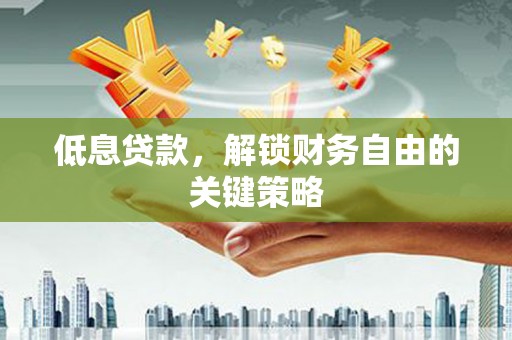 铜陵低息贷款，解锁财务自由的关键策略