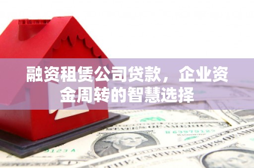 铜陵融资租赁公司贷款，企业资金周转的智慧选择