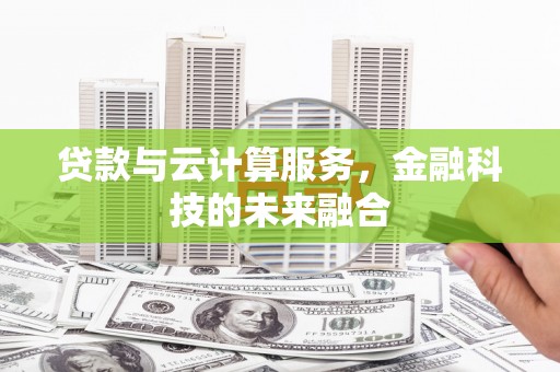 铜陵贷款与云计算服务，金融科技的未来融合