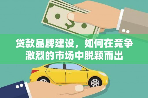 铜陵贷款品牌建设，如何在竞争激烈的市场中脱颖而出