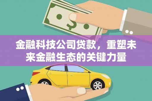 铜陵金融科技公司贷款，重塑未来金融生态的关键力量