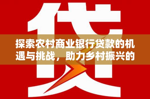 铜陵探索农村商业银行贷款的机遇与挑战，助力乡村振兴的金融引擎