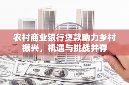 铜陵农村商业银行贷款助力乡村振兴，机遇与挑战并存