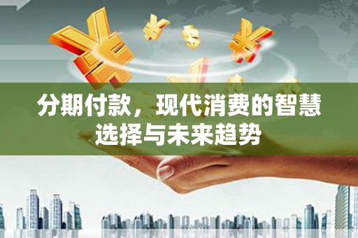 铜陵分期付款，现代消费的智慧选择与未来趋势