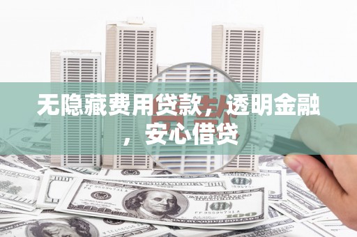 铜陵无隐藏费用贷款，透明金融，安心借贷