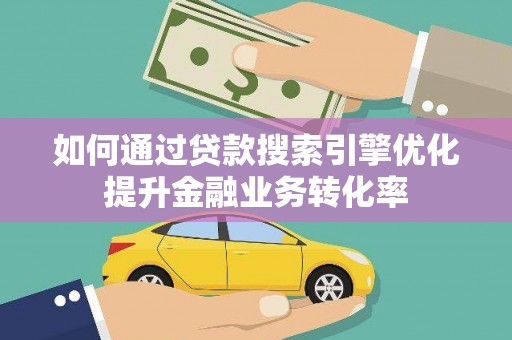 铜陵如何通过贷款搜索引擎优化提升金融业务转化率