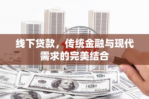 铜陵线下贷款，传统金融与现代需求的完美结合