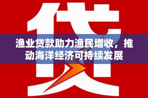 铜陵渔业贷款助力渔民增收，推动海洋经济可持续发展