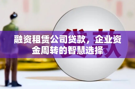 铜陵融资租赁公司贷款，企业资金周转的智慧选择
