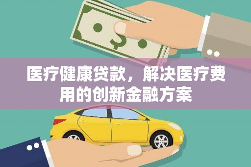 铜陵医疗健康贷款，解决医疗费用的创新金融方案