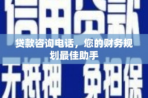 铜陵贷款咨询电话，您的财务规划最佳助手