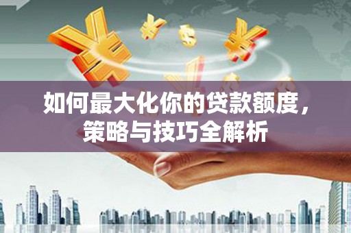 铜陵如何最大化你的贷款额度，策略与技巧全解析