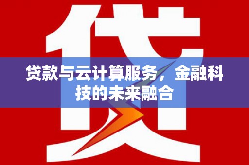 铜陵贷款与云计算服务，金融科技的未来融合