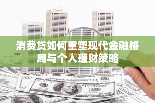 铜陵消费贷如何重塑现代金融格局与个人理财策略