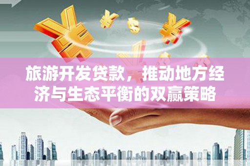 铜陵旅游开发贷款，推动地方经济与生态平衡的双赢策略