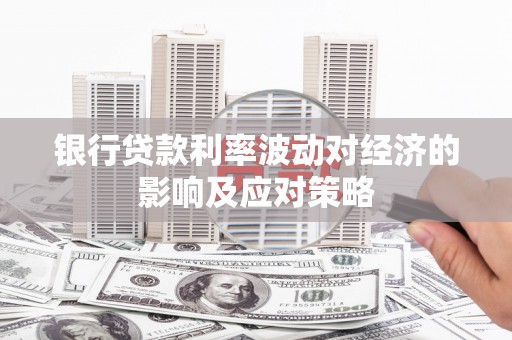铜陵银行贷款利率波动对经济的影响及应对策略