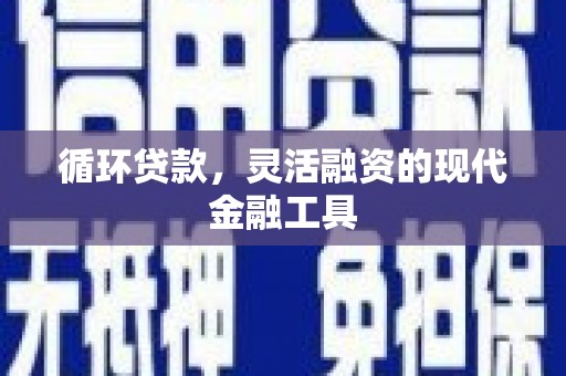 铜陵循环贷款，灵活融资的现代金融工具
