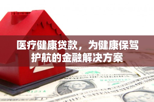 铜陵医疗健康贷款，为健康保驾护航的金融解决方案