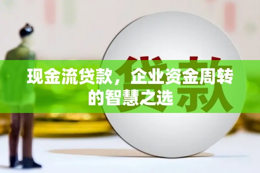 铜陵现金流贷款，企业资金周转的智慧之选
