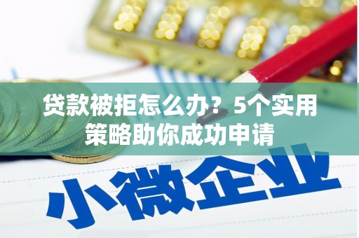 铜陵贷款被拒怎么办？5个实用策略助你成功申请
